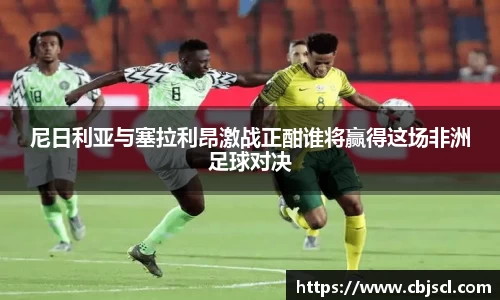 意昂体育尼日利亚与塞拉利昂激战正酣谁将赢得这场非洲足球对决