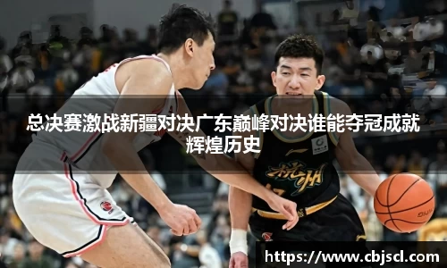 意昂体育总决赛激战新疆对决广东巅峰对决谁能夺冠成就辉煌历史